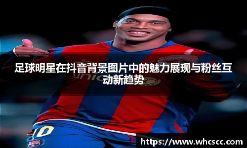 足球明星在抖音背景图片中的魅力展现与粉丝互动新趋势