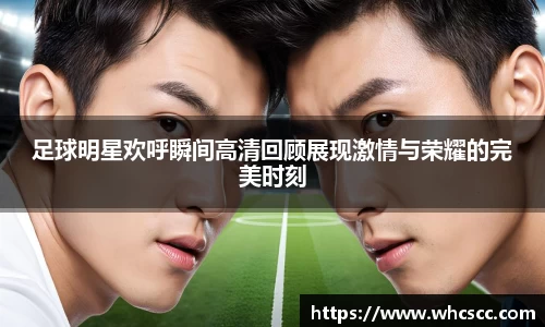 足球明星欢呼瞬间高清回顾展现激情与荣耀的完美时刻